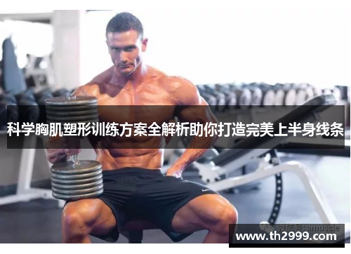 科学胸肌塑形训练方案全解析助你打造完美上半身线条